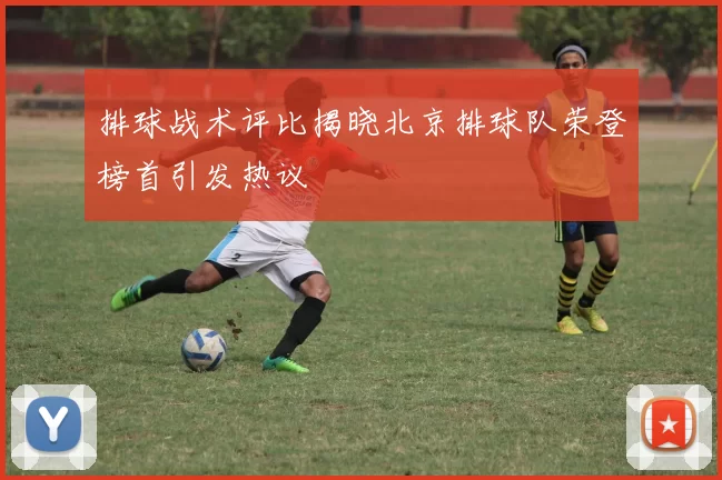 排球战术评比揭晓北京排球队荣登榜首引发热议