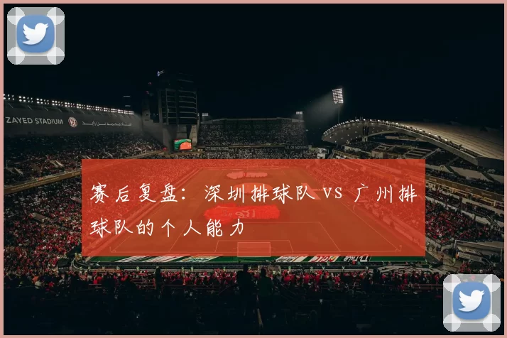 赛后复盘：深圳排球队 vs 广州排球队的个人能力