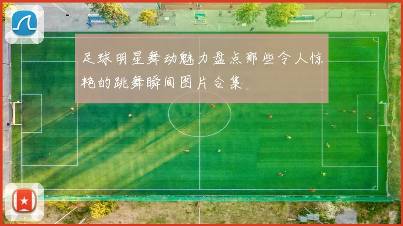 足球明星舞动魅力盘点那些令人惊艳的跳舞瞬间图片合集