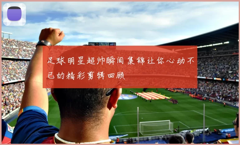 足球明星超帅瞬间集锦让你心动不已的精彩剪辑回顾