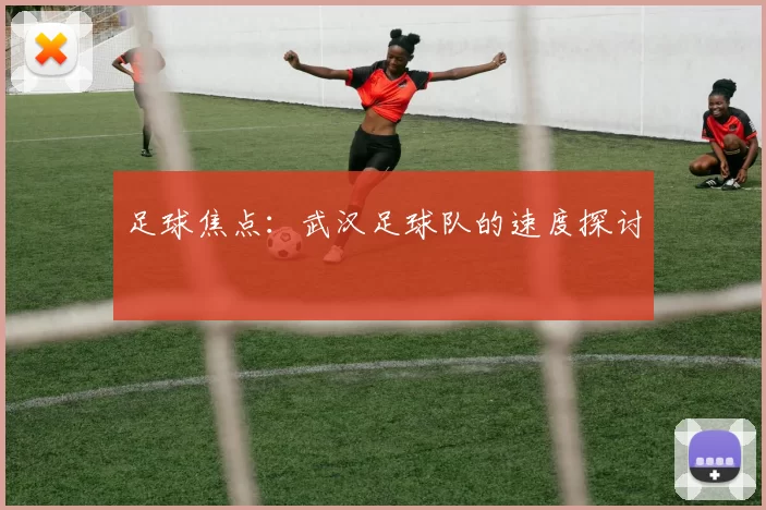 足球焦点：武汉足球队的速度探讨