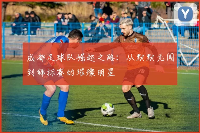 成都足球队崛起之路：从默默无闻到锦标赛的璀璨明星