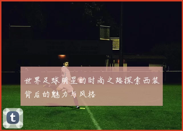 世界足球明星的时尚之路探索西装背后的魅力与风格