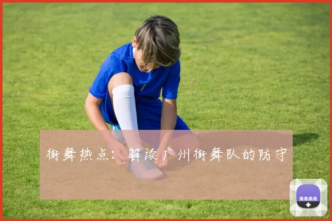 街舞热点：解读广州街舞队的防守