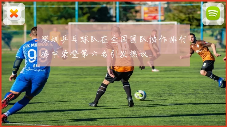 深圳乒乓球队在全国团队协作排行榜中荣登第六名引发热议