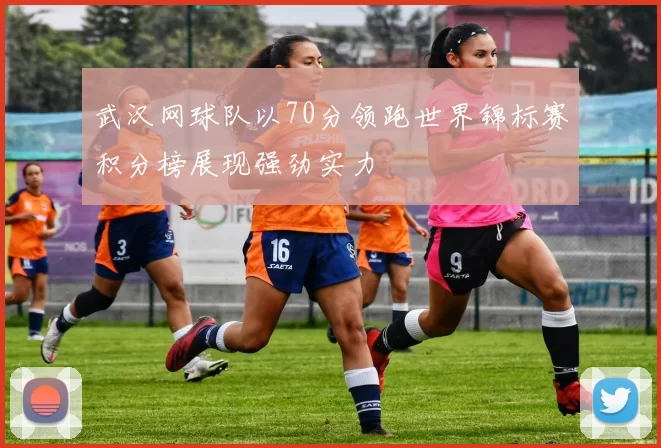 武汉网球队以70分领跑世界锦标赛积分榜展现强劲实力