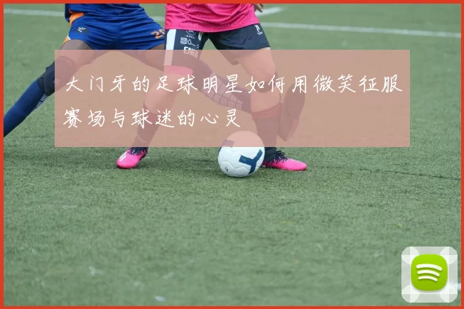 大门牙的足球明星如何用微笑征服赛场与球迷的心灵