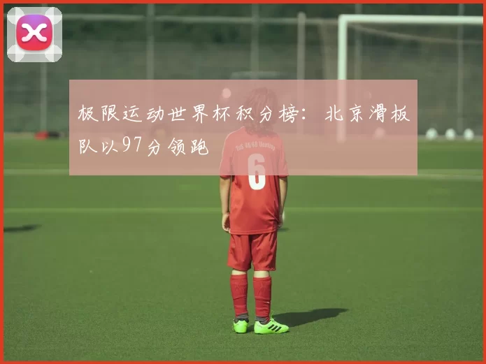 极限运动世界杯积分榜：北京滑板队以97分领跑